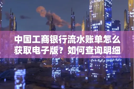 中国工商银行流水账单怎么获取电子版?如何查询明细技巧?