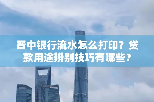 晋中银行流水怎么打印?贷款用途辨别技巧有哪些?