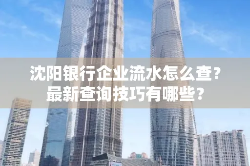 沈阳银行企业流水怎么查?最新查询技巧有哪些?