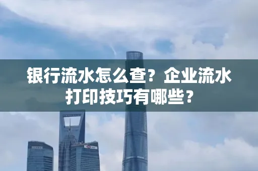 银行流水怎么查?企业流水打印技巧有哪些?