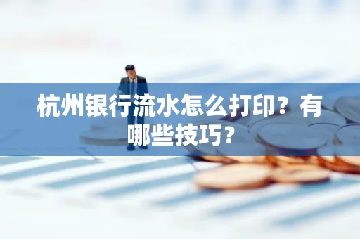 杭州银行流水怎么打印?有哪些技巧?