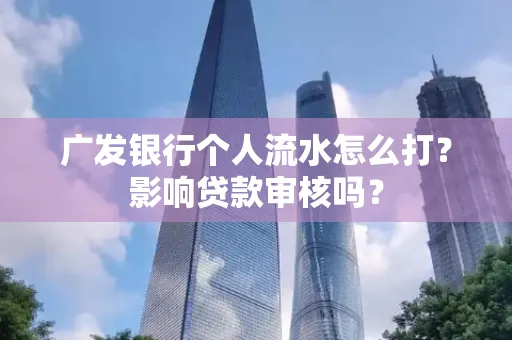 广发银行个人流水怎么打?影响贷款审核吗?