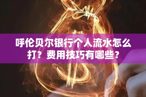 呼伦贝尔银行个人流水怎么打?费用技巧有哪些?