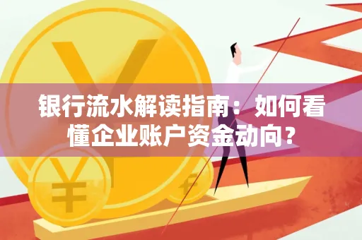 银行流水解读指南:如何看懂企业账户资金动向?