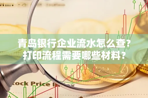 青岛银行企业流水怎么查?打印流程需要哪些材料?