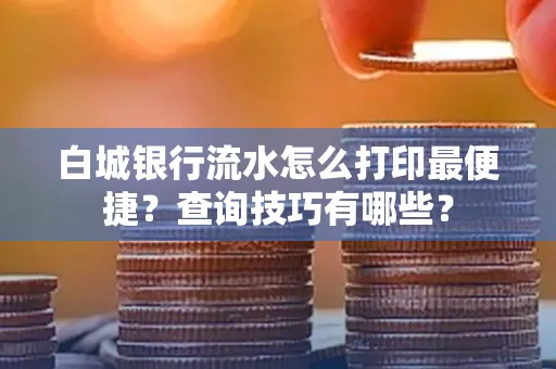 白城银行流水怎么打印最便捷?查询技巧有哪些?