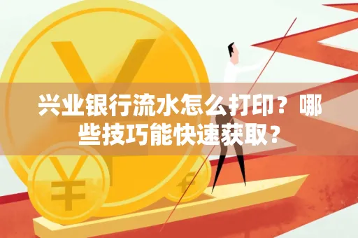 兴业银行流水怎么打印?哪些技巧能快速获取?