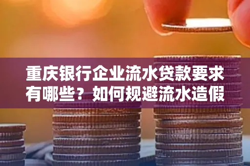 重庆银行企业流水贷款要求有哪些?如何规避流水造假风险?