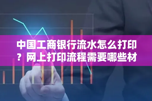 中国工商银行流水怎么打印?网上打印流程需要哪些材料?