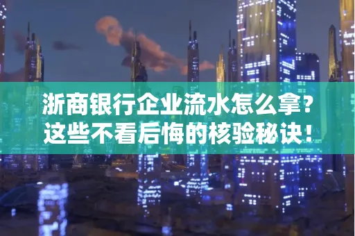 浙商银行企业流水怎么拿?这些不看后悔的核验秘诀!
