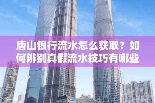唐山银行流水怎么获取?如何辨别真假流水技巧有哪些?