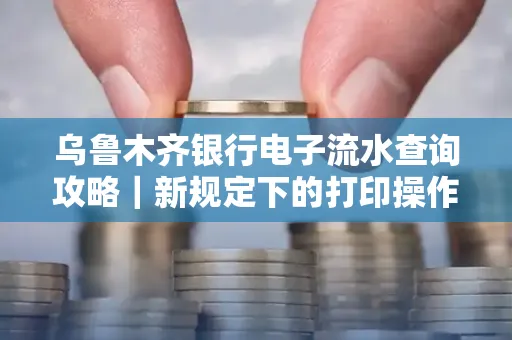 乌鲁木齐银行电子流水查询攻略|新规定下的打印操作全解密