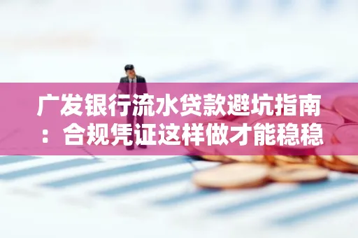 广发银行流水贷款避坑指南:合规凭证这样做才能稳稳过审