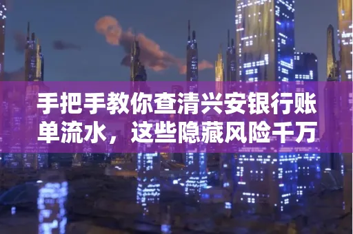 手把手教你查清兴安银行账单流水,这些隐藏风险千万注意!