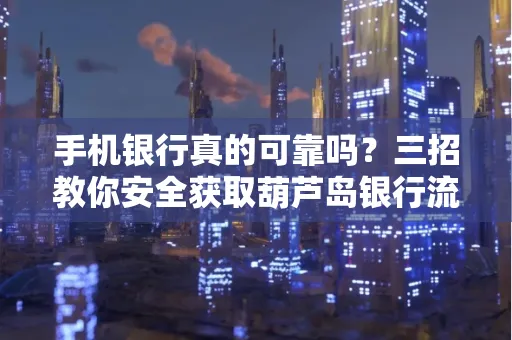 手机银行真的可靠吗?三招教你安全获取葫芦岛银行流水凭证
