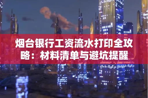 烟台银行工资流水打印全攻略:材料清单与避坑提醒