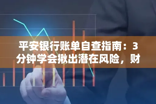平安银行账单自查指南:3分钟学会揪出潜在风险,财迷必看