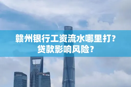 赣州银行工资流水哪里打?贷款影响风险?