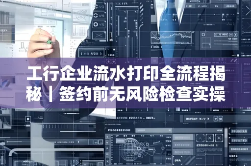 工行企业流水打印全流程揭秘|签约前无风险检查实操指南