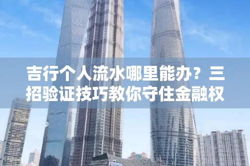 吉行个人流水哪里能办?三招验证技巧教你守住金融权益