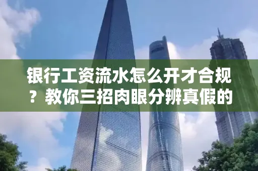 银行工资流水怎么开才合规?教你三招肉眼分辨真假的方法!