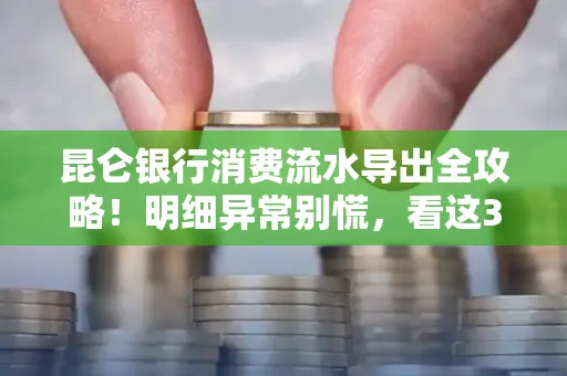 昆仑银行消费流水导出全攻略!明细异常别慌,看这3步完美解决