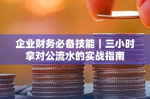 企业财务必备技能|三小时拿对公流水的实战指南
