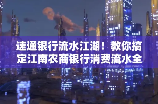 速通银行流水江湖!教你搞定江南农商银行消费流水全攻略+防坑指南