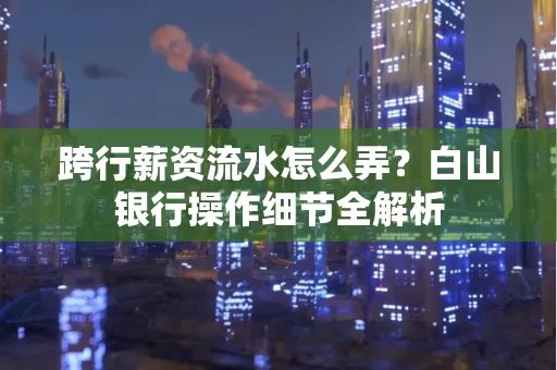 跨行薪资流水怎么弄?白山银行操作细节全解析