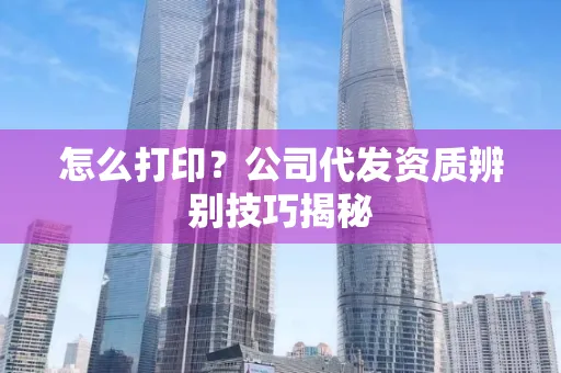 怎么打印?公司代发资质辨别技巧揭秘