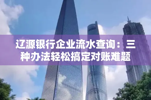 辽源银行企业流水查询:三种办法轻松搞定对账难题