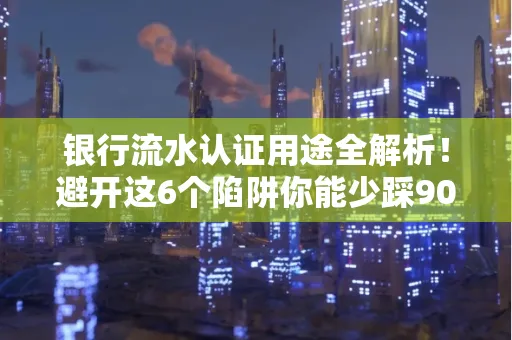 银行流水认证用途全解析!避开这6个陷阱你能少踩90%的坑