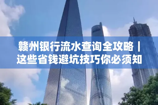 赣州银行流水查询全攻略|这些省钱避坑技巧你必须知道