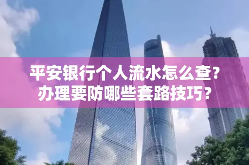 平安银行个人流水怎么查?办理要防哪些套路技巧?