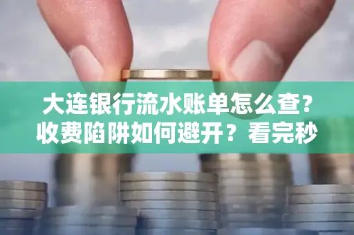 大连银行流水账单怎么查?收费陷阱如何避开?看完秒懂!