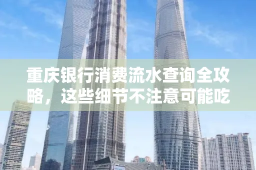 重庆银行消费流水查询全攻略,这些细节不注意可能吃大亏