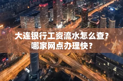 大连银行工资流水怎么查?哪家网点办理快?