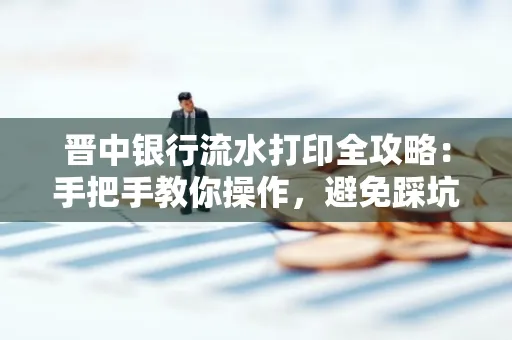 晋中银行流水打印全攻略:手把手教你操作,避免踩坑