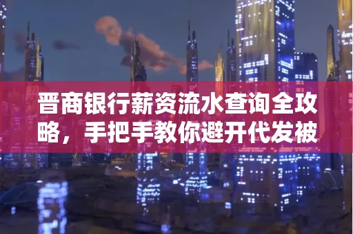 晋商银行薪资流水查询全攻略，手把手教你避开代发被拒坑