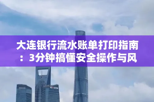 大连银行流水账单打印指南：3分钟搞懂安全操作与风险防范