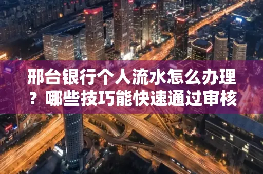 邢台银行个人流水怎么办理?哪些技巧能快速通过审核?