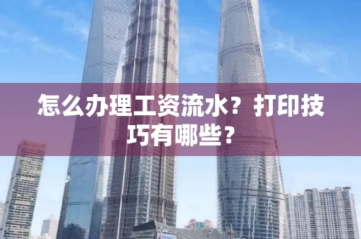 怎么办理工资流水？打印技巧有哪些？