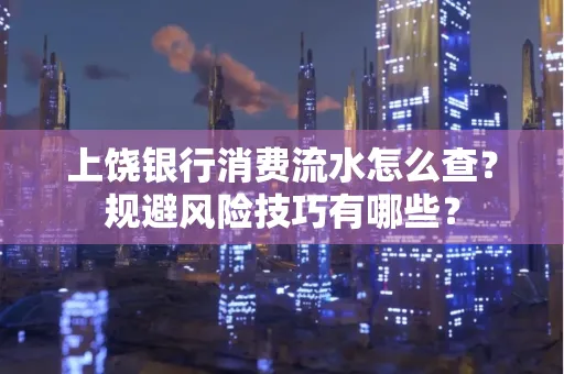 上饶银行消费流水怎么查？规避风险技巧有哪些？
