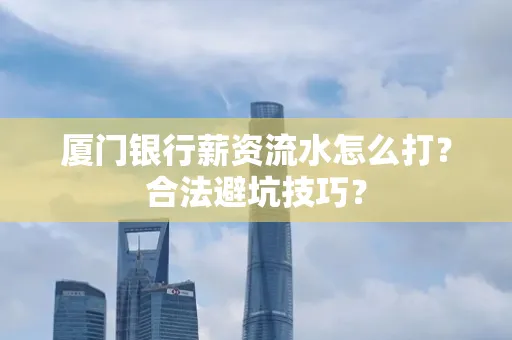 厦门银行薪资流水怎么打？合法避坑技巧？