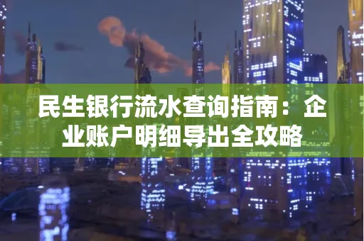 民生银行流水查询指南:企业账户明细导出全攻略
