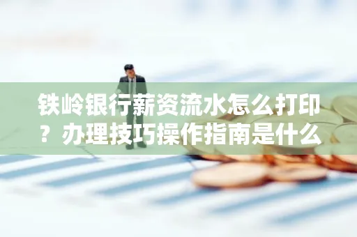 铁岭银行薪资流水怎么打印?办理技巧操作指南是什么?