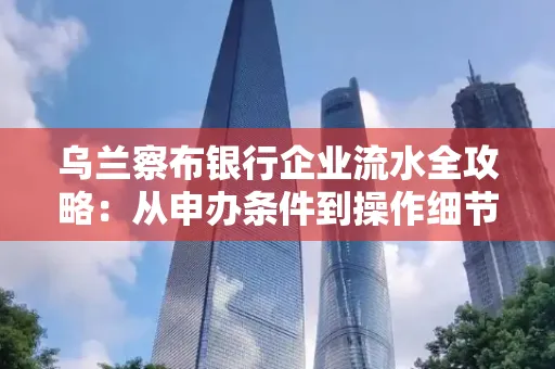 乌兰察布银行企业流水全攻略:从申办条件到操作细节,一文读懂