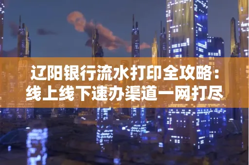 辽阳银行流水打印全攻略:线上线下速办渠道一网打尽