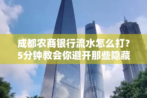 成都农商银行流水怎么打?5分钟教会你避开那些隐藏坑