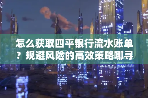 怎么获取四平银行流水账单?规避风险的高效策略哪寻?